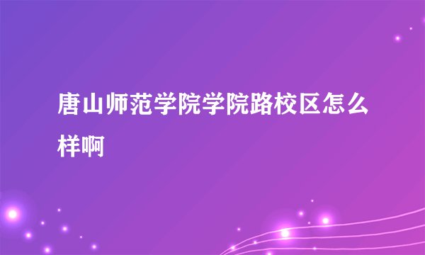 唐山师范学院学院路校区怎么样啊