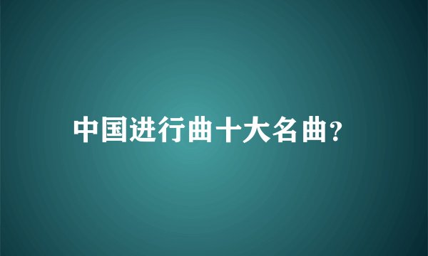 中国进行曲十大名曲？