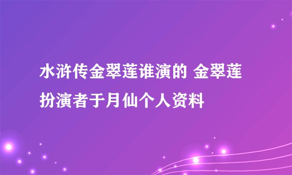 水浒传金翠莲谁演的 金翠莲扮演者于月仙个人资料