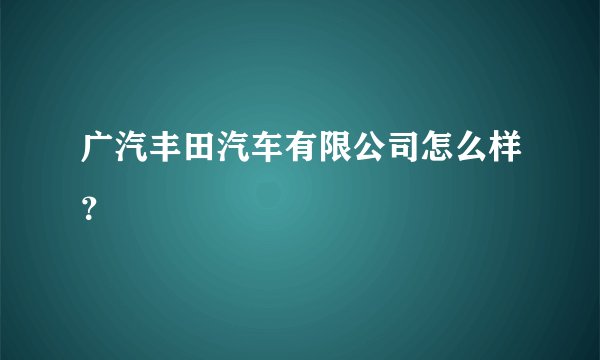 广汽丰田汽车有限公司怎么样？