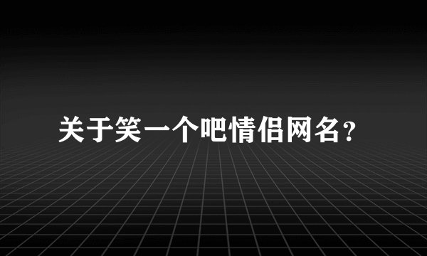 关于笑一个吧情侣网名？