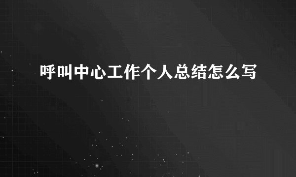 呼叫中心工作个人总结怎么写