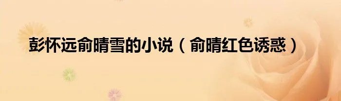 彭怀远俞晴雪的小说（俞晴红色诱惑）