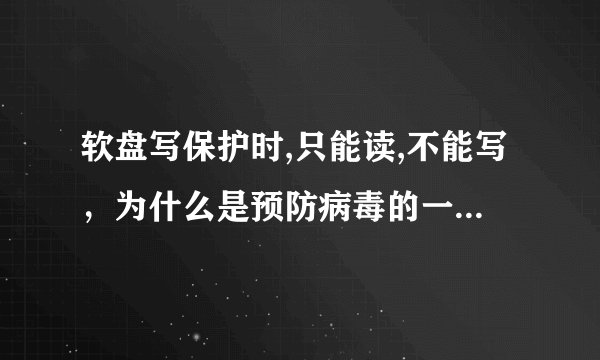 软盘写保护时,只能读,不能写，为什么是预防病毒的一种方法？