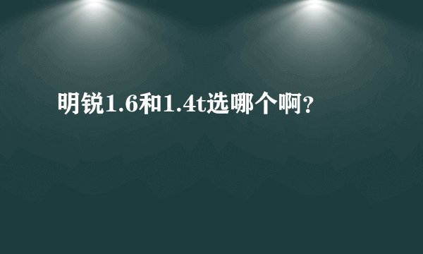 明锐1.6和1.4t选哪个啊？