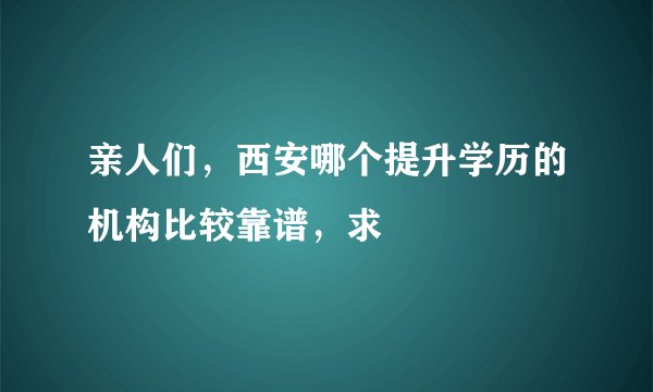 亲人们,西安哪个提升学历的机构比较靠谱,求
