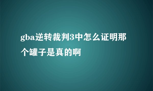 gba逆转裁判3中怎么证明那个罐子是真的啊