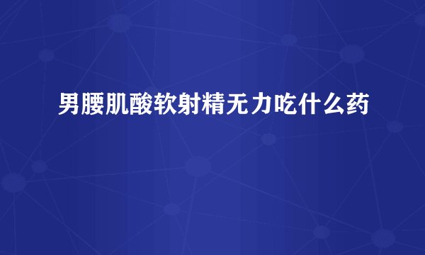 男腰肌酸软射精无力吃什么药