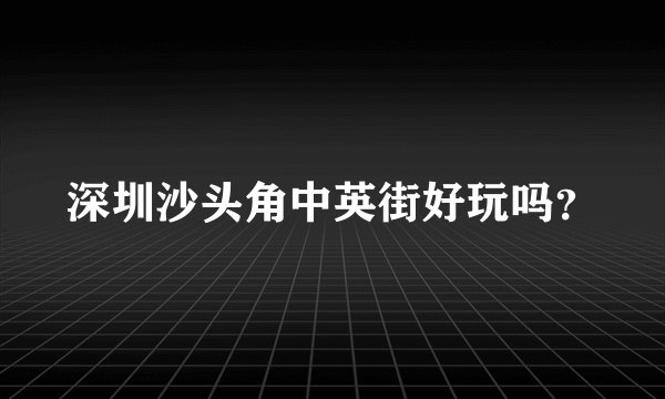深圳沙头角中英街好玩吗？