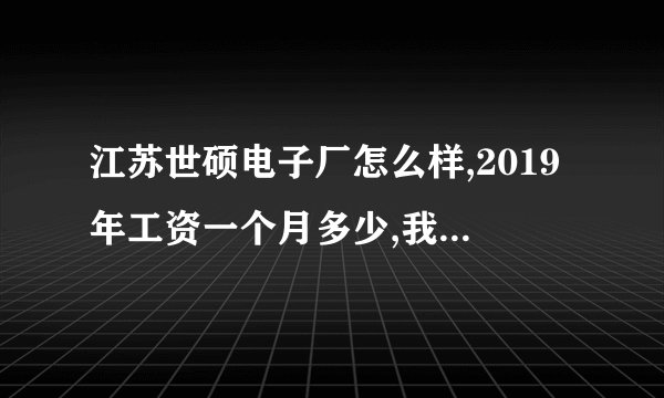 江苏世硕电子厂怎么样,2019年工资一个月多少,我说的是普工,食宿怎么样?
