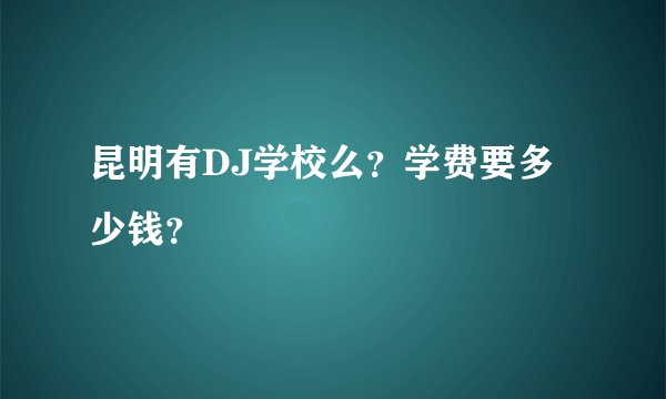昆明有DJ学校么？学费要多少钱？