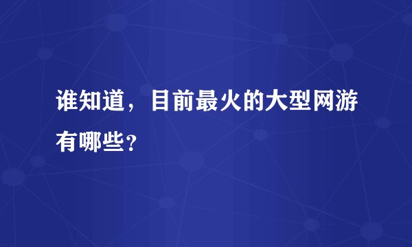 谁知道，目前最火的大型网游有哪些？