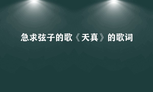 急求弦子的歌《天真》的歌词