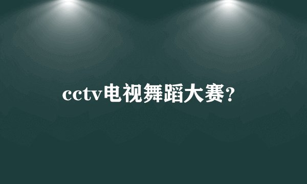 cctv电视舞蹈大赛？