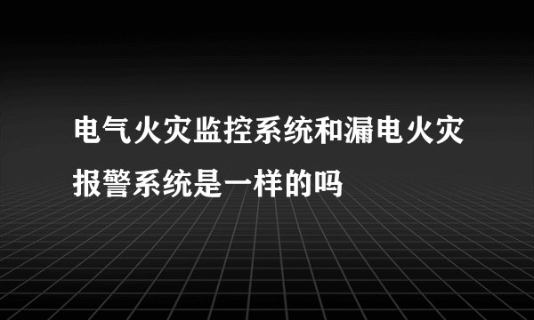 电气火灾监控系统和漏电火灾报警系统是一样的吗