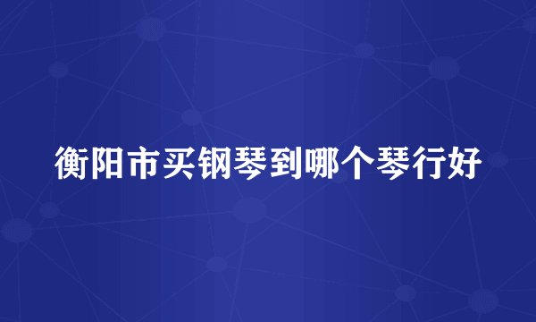 衡阳市买钢琴到哪个琴行好