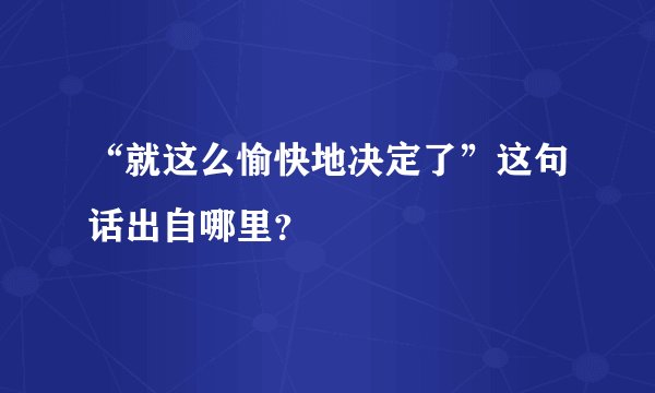 “就这么愉快地决定了”这句话出自哪里？