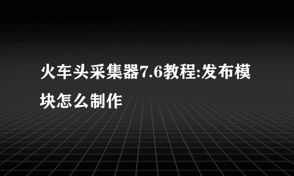 火车头采集器7.6教程:发布模块怎么制作