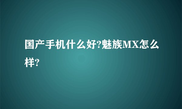 国产手机什么好?魅族MX怎么样?