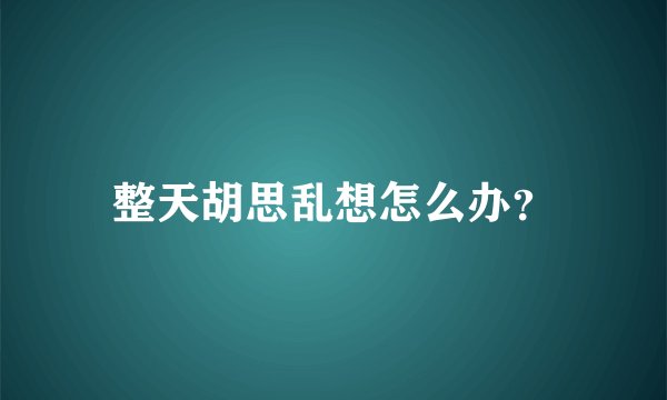 整天胡思乱想怎么办？