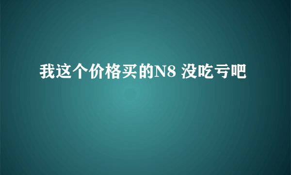 我这个价格买的N8 没吃亏吧