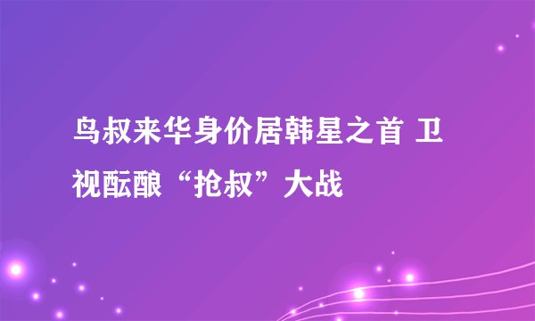 鸟叔来华身价居韩星之首 卫视酝酿“抢叔”大战