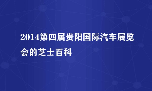 2014第四届贵阳国际汽车展览会的芝士百科
