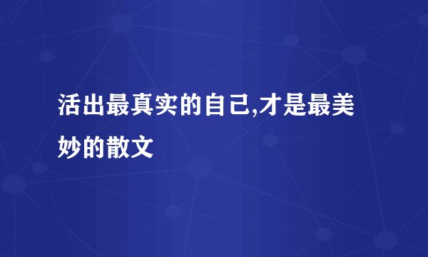 活出最真实的自己,才是最美妙的散文