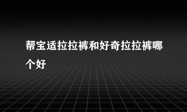 帮宝适拉拉裤和好奇拉拉裤哪个好