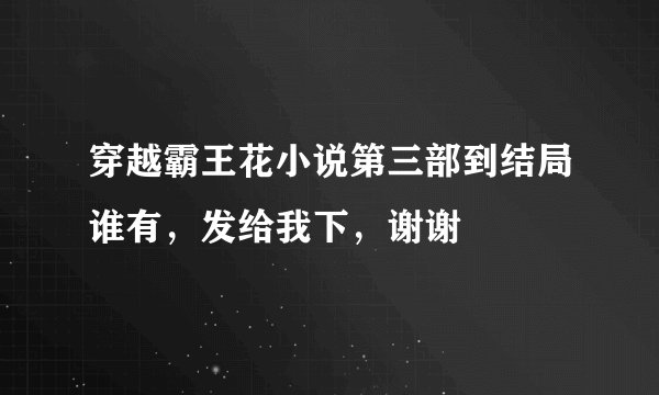 穿越霸王花小说第三部到结局谁有，发给我下，谢谢