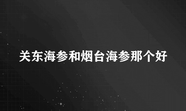 关东海参和烟台海参那个好