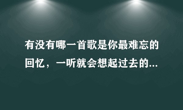 有没有哪一首歌是你最难忘的回忆，一听就会想起过去的某一个人或某一段时光？