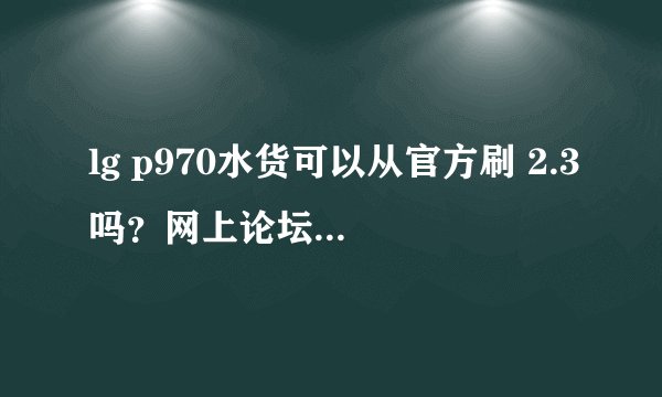 lg p970水货可以从官方刷 2.3吗？网上论坛说10月2号官方出2.3.但我不会刷随便教下。