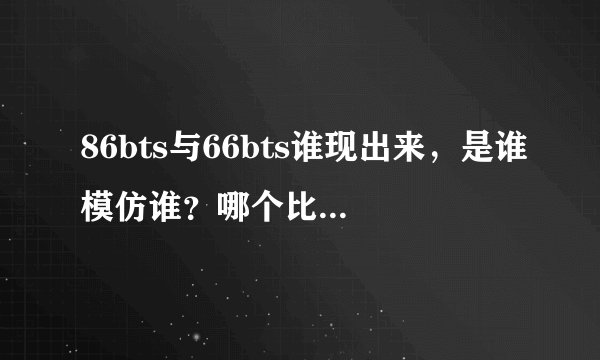 86bts与66bts谁现出来，是谁模仿谁？哪个比较好，资源全？