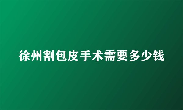 徐州割包皮手术需要多少钱