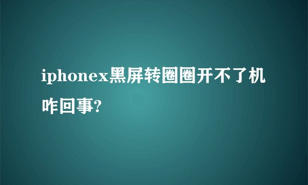 iphonex黑屏转圈圈开不了机咋回事?