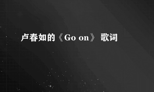 卢春如的《Go on》 歌词