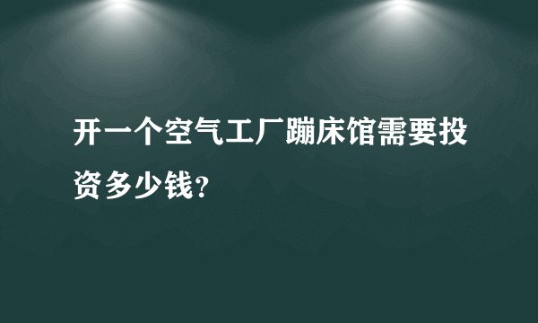 开一个空气工厂蹦床馆需要投资多少钱？