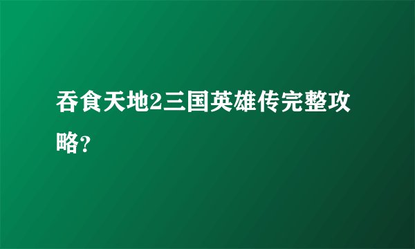 吞食天地2三国英雄传完整攻略？