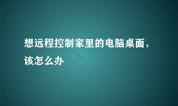 想远程控制家里的电脑桌面，该怎么办