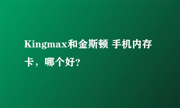 Kingmax和金斯顿 手机内存卡，哪个好？