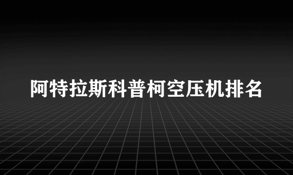 阿特拉斯科普柯空压机排名