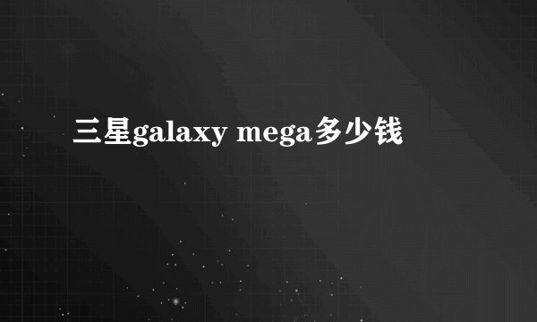 三星galaxy mega多少钱