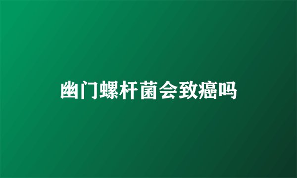 幽门螺杆菌会致癌吗