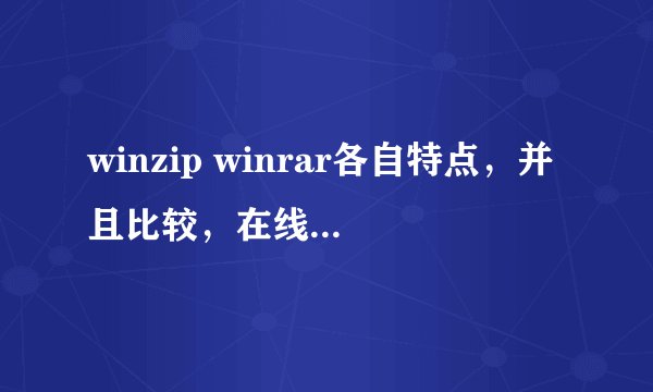 winzip winrar各自特点，并且比较，在线等，考试中~~~~~