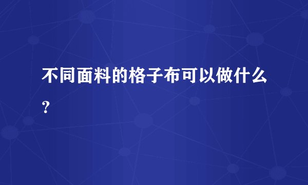 不同面料的格子布可以做什么？