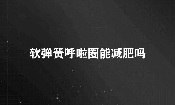 软弹簧呼啦圈能减肥吗