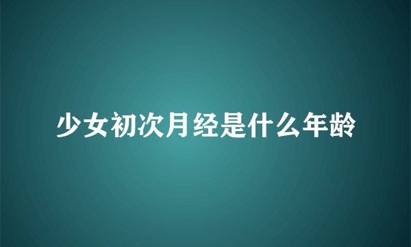 少女初次月经是什么年龄