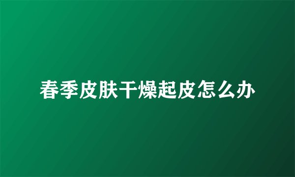 春季皮肤干燥起皮怎么办
