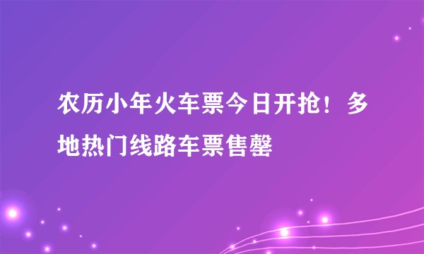 农历小年火车票今日开抢！多地热门线路车票售罄